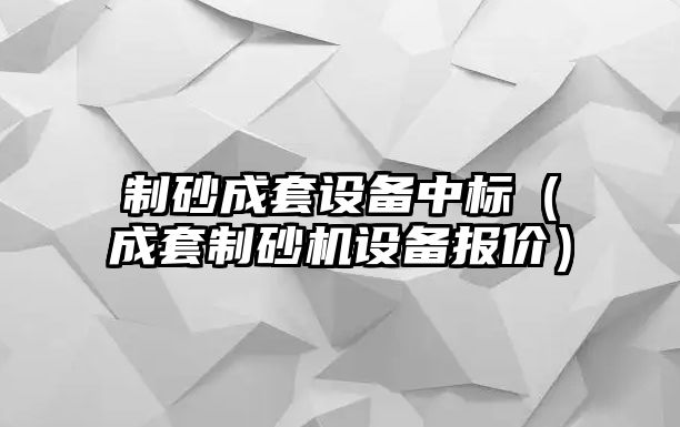 制砂成套設(shè)備中標(biāo)（成套制砂機(jī)設(shè)備報(bào)價(jià)）