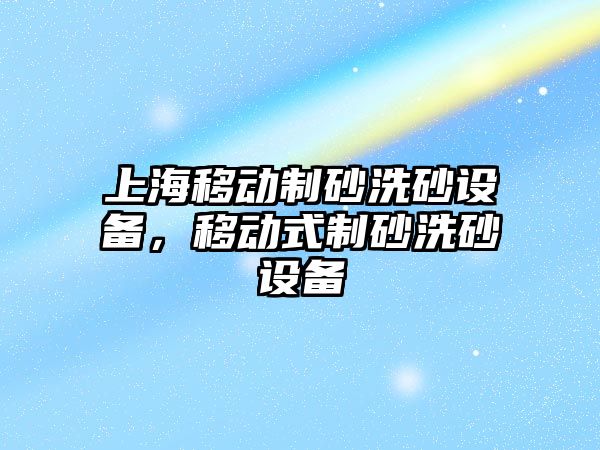 上海移動制砂洗砂設備，移動式制砂洗砂設備