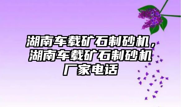 湖南車載礦石制砂機，湖南車載礦石制砂機廠家電話