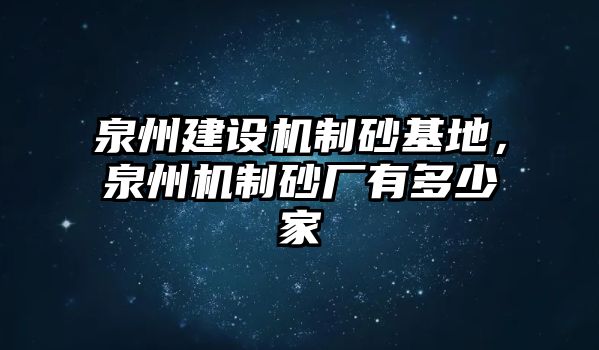 泉州建設機制砂基地，泉州機制砂廠有多少家