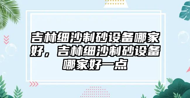 吉林細沙制砂設備哪家好，吉林細沙制砂設備哪家好一點