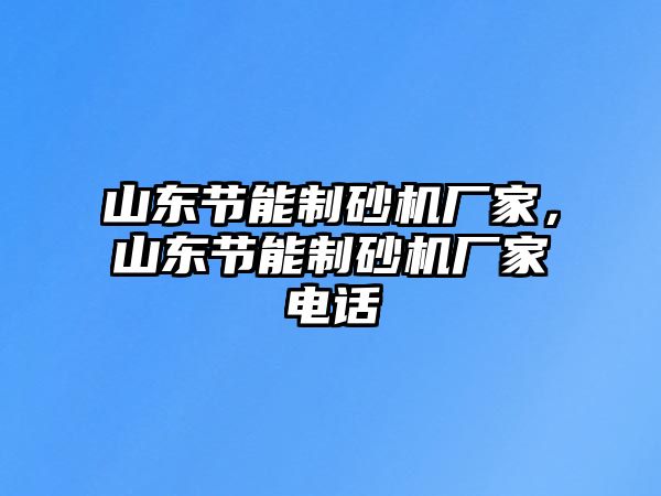 山東節能制砂機廠家，山東節能制砂機廠家電話