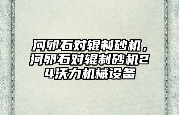 河卵石對輥制砂機，河卵石對輥制砂機24沃力機械設備