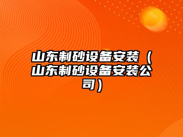 山東制砂設備安裝（山東制砂設備安裝公司）