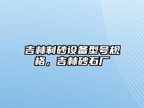 吉林制砂設備型號規格，吉林砂石廠