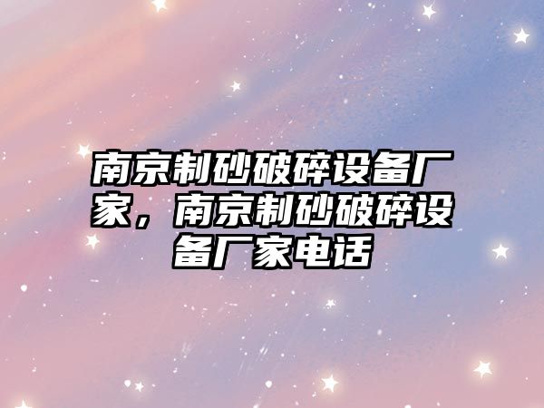 南京制砂破碎設備廠家，南京制砂破碎設備廠家電話