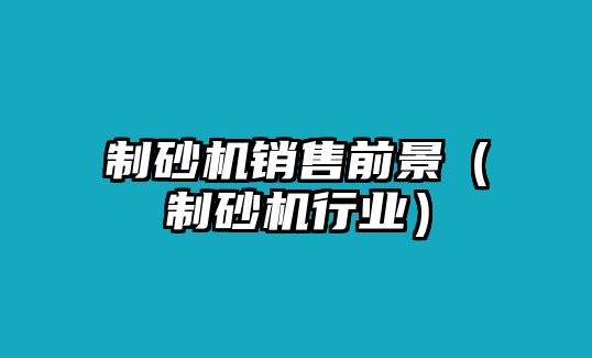 制砂機(jī)銷售前景（制砂機(jī)行業(yè)）