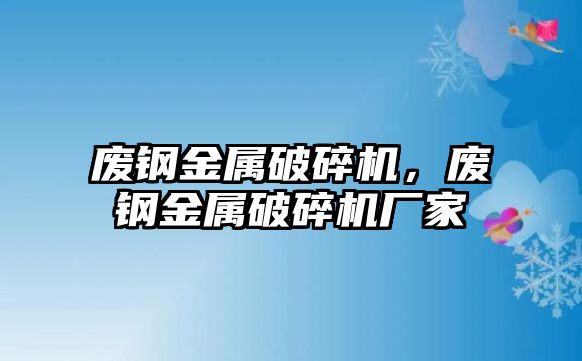 廢鋼金屬破碎機，廢鋼金屬破碎機廠家