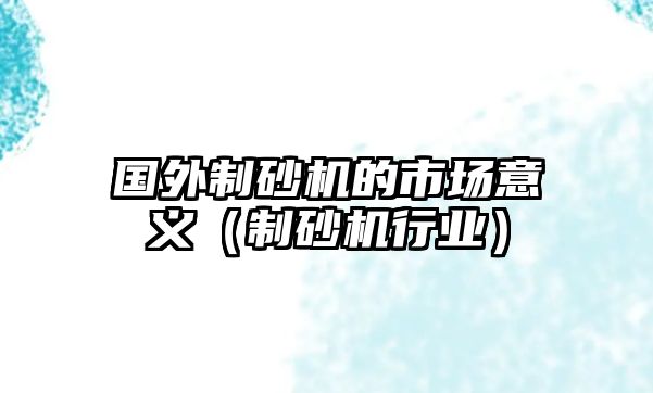 國(guó)外制砂機(jī)的市場(chǎng)意義（制砂機(jī)行業(yè)）