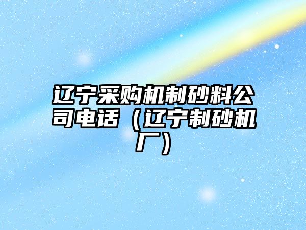 遼寧采購機(jī)制砂料公司電話（遼寧制砂機(jī)廠）