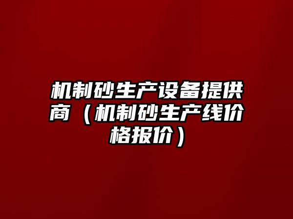 機制砂生產(chǎn)設(shè)備提供商（機制砂生產(chǎn)線價格報價）