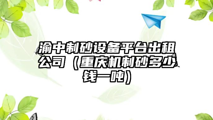 渝中制砂設備平臺出租公司（重慶機制砂多少錢一噸）