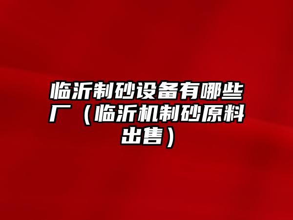 臨沂制砂設(shè)備有哪些廠（臨沂機制砂原料出售）