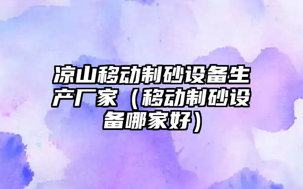 涼山移動制砂設備生產廠家（移動制砂設備哪家好）