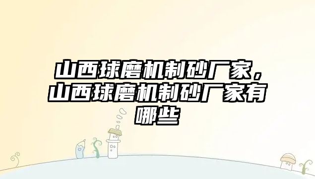 山西球磨機制砂廠家，山西球磨機制砂廠家有哪些