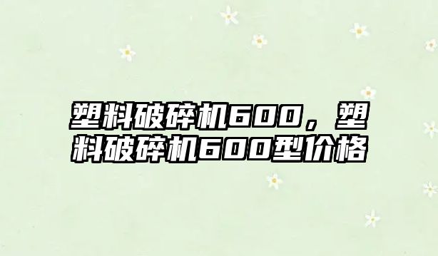 塑料破碎機600，塑料破碎機600型價格