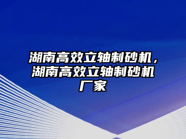 湖南高效立軸制砂機，湖南高效立軸制砂機廠家