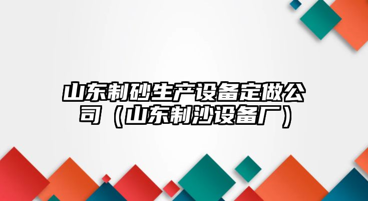 山東制砂生產設備定做公司（山東制沙設備廠）