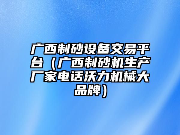 廣西制砂設(shè)備交易平臺（廣西制砂機(jī)生產(chǎn)廠家電話沃力機(jī)械大品牌）