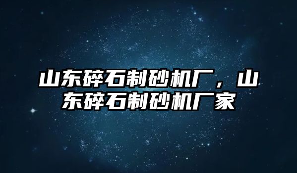 山東碎石制砂機廠，山東碎石制砂機廠家