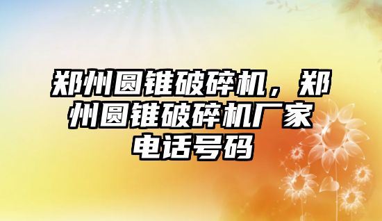 鄭州圓錐破碎機，鄭州圓錐破碎機廠家電話號碼