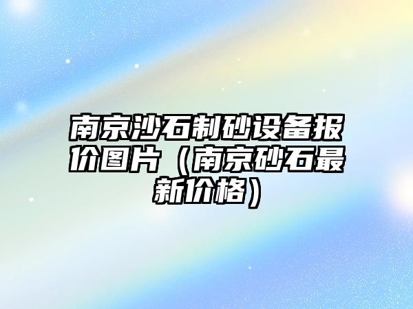 南京沙石制砂設備報價圖片（南京砂石最新價格）