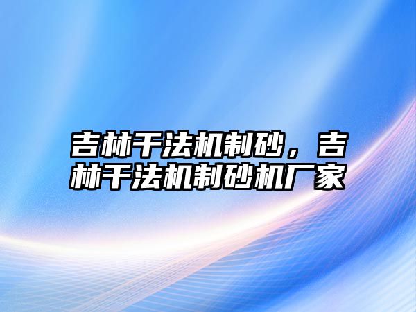 吉林干法機制砂，吉林干法機制砂機廠家