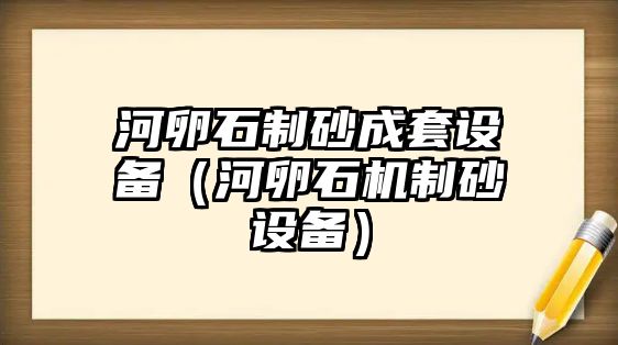 河卵石制砂成套設備（河卵石機制砂設備）