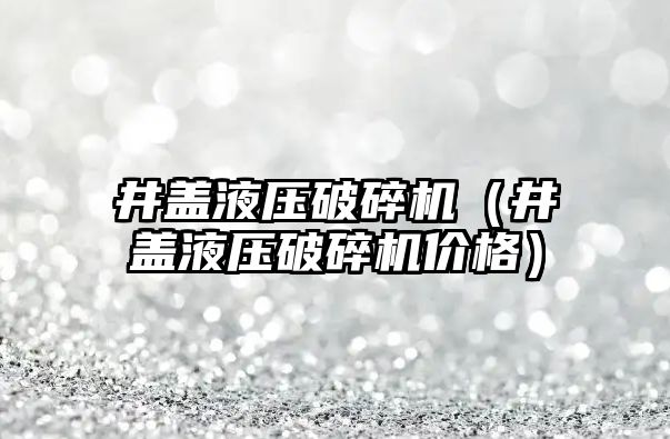 井蓋液壓破碎機（井蓋液壓破碎機價格）