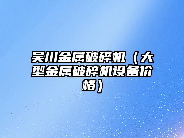 吳川金屬破碎機（大型金屬破碎機設備價格）