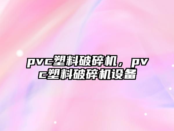 pvc塑料破碎機，pvc塑料破碎機設備