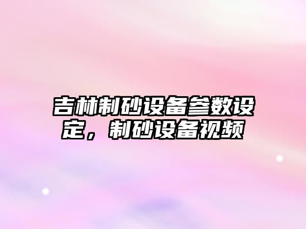 吉林制砂設備參數設定，制砂設備視頻