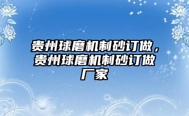 貴州球磨機制砂訂做，貴州球磨機制砂訂做廠家