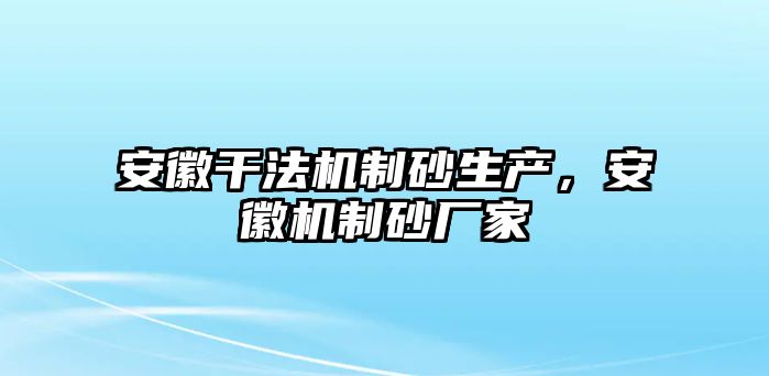 安徽干法機制砂生產，安徽機制砂廠家