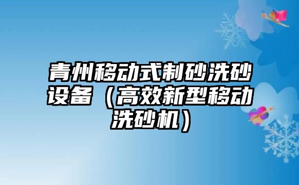 青州移動(dòng)式制砂洗砂設(shè)備（高效新型移動(dòng)洗砂機(jī)）