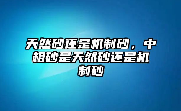 天然砂還是機(jī)制砂，中粗砂是天然砂還是機(jī)制砂