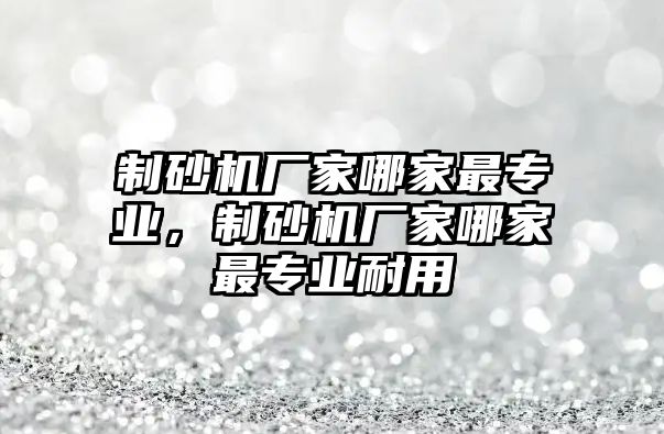 制砂機廠家哪家最專業，制砂機廠家哪家最專業耐用