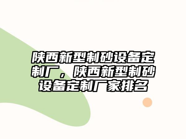 陜西新型制砂設備定制廠，陜西新型制砂設備定制廠家排名