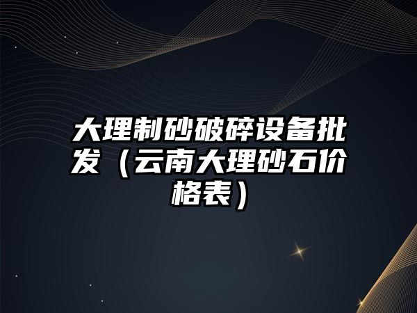 大理制砂破碎設(shè)備批發(fā)（云南大理砂石價格表）