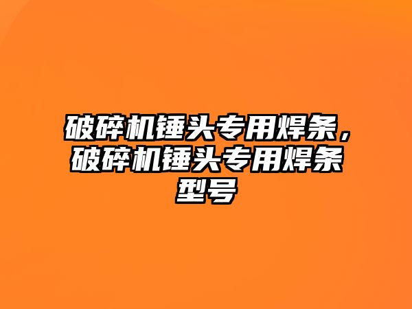 破碎機錘頭專用焊條，破碎機錘頭專用焊條型號