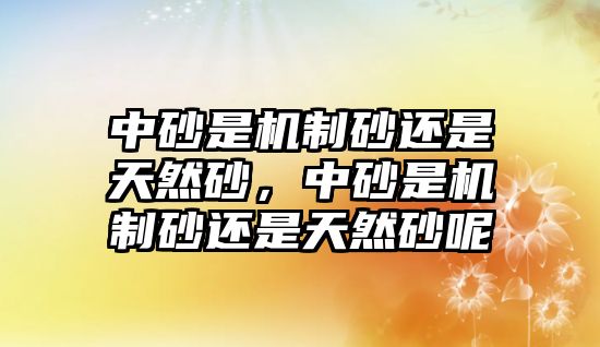 中砂是機制砂還是天然砂，中砂是機制砂還是天然砂呢