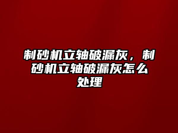 制砂機立軸破漏灰，制砂機立軸破漏灰怎么處理