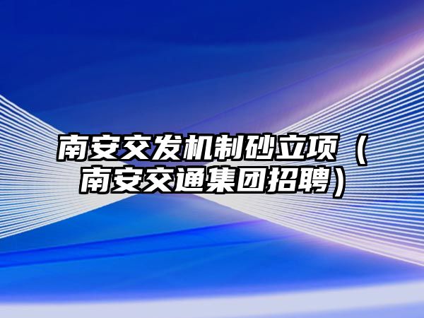 南安交發(fā)機(jī)制砂立項(xiàng)（南安交通集團(tuán)招聘）