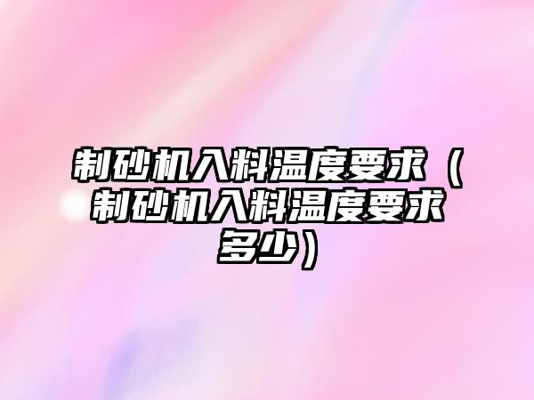 制砂機(jī)入料溫度要求（制砂機(jī)入料溫度要求多少）