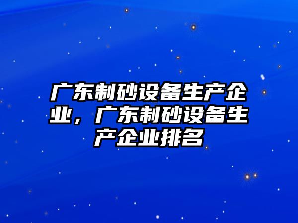 廣東制砂設備生產企業，廣東制砂設備生產企業排名