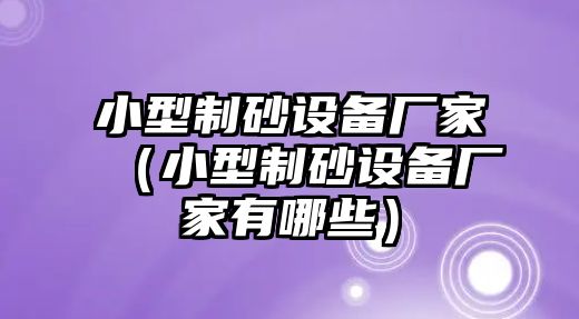 小型制砂設(shè)備廠家（小型制砂設(shè)備廠家有哪些）