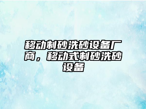 移動制砂洗砂設備廠商，移動式制砂洗砂設備