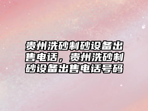 貴州洗砂制砂設備出售電話，貴州洗砂制砂設備出售電話號碼