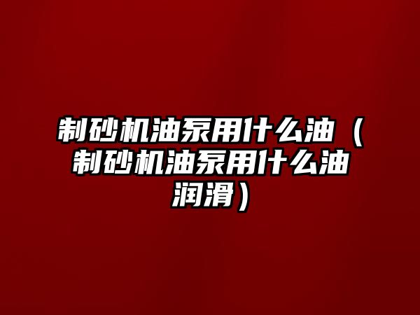 制砂機油泵用什么油（制砂機油泵用什么油潤滑）