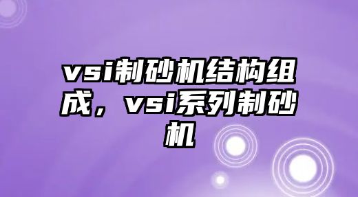 vsi制砂機結構組成，vsi系列制砂機